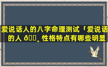 爱说话人的八字命理测试「爱说话的人 🌸 性格特点有哪些明显 🌵 的特征」